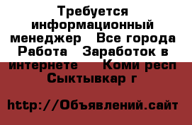 Требуется информационный менеджер - Все города Работа » Заработок в интернете   . Коми респ.,Сыктывкар г.
